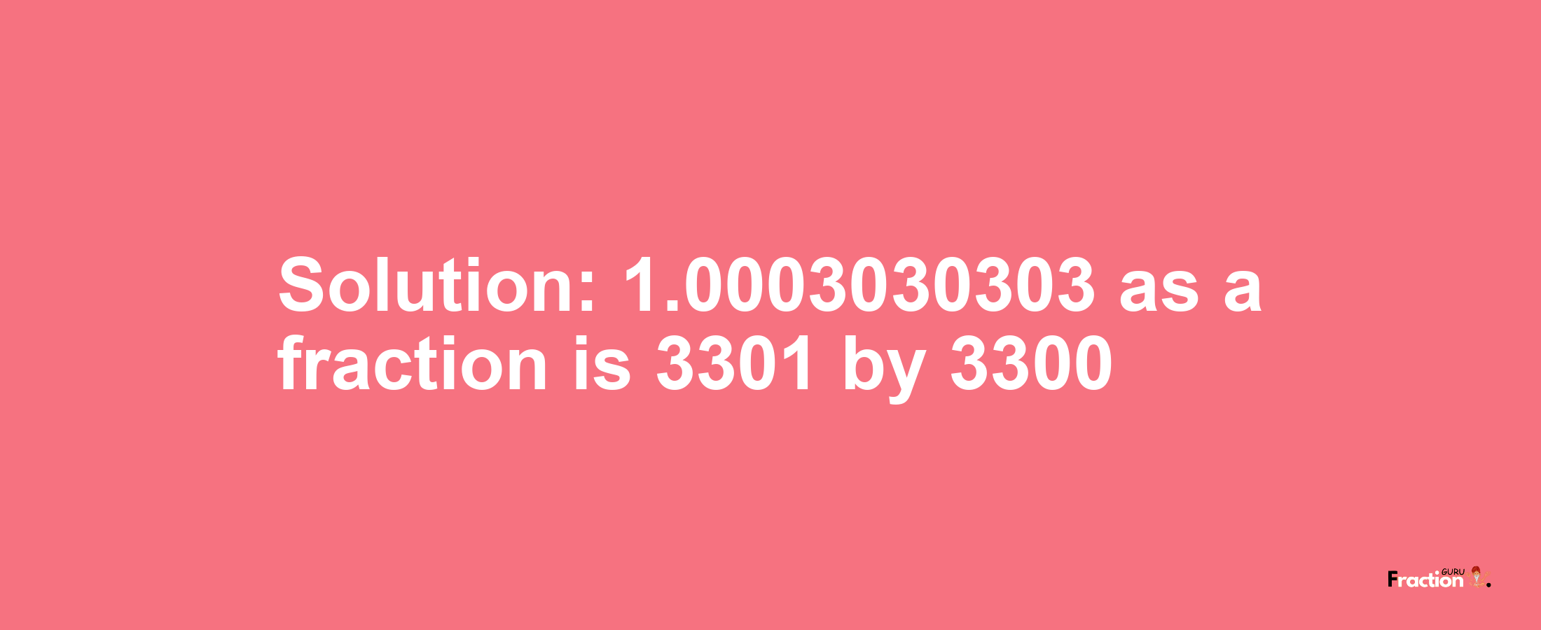 Solution:1.0003030303 as a fraction is 3301/3300